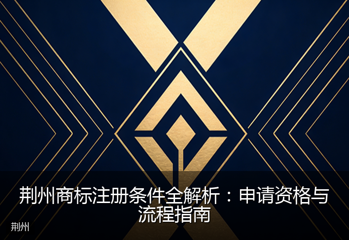 荆州商标注册条件全解析：申请资格与流程指南