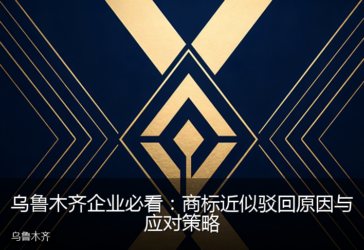 乌鲁木齐企业必看：商标近似驳回原因与应对策略