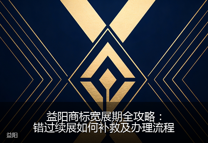 益阳商标宽展期全攻略：错过续展如何补救及办理流程