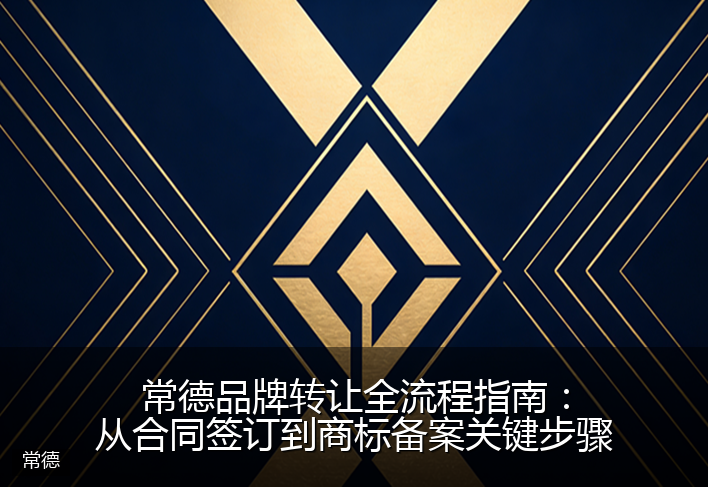 常德品牌转让全流程指南：从合同签订到商标备案关键步骤