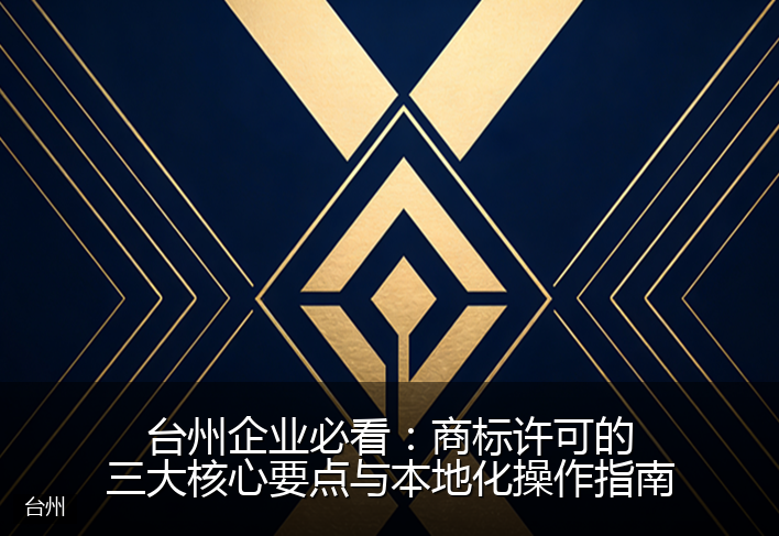 台州企业必看：商标许可的三大核心要点与本地化操作指南