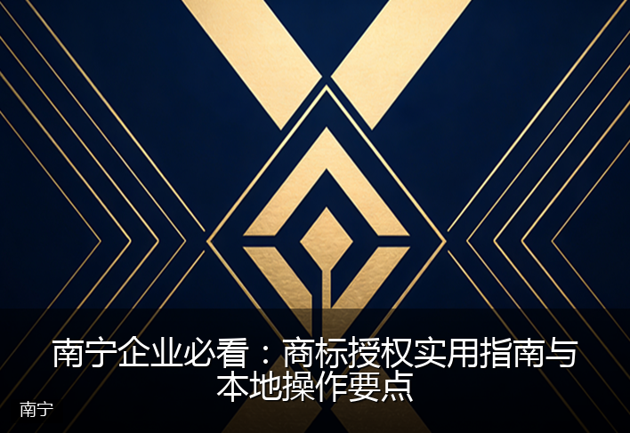 南宁企业必看：商标授权实用指南与本地操作要点