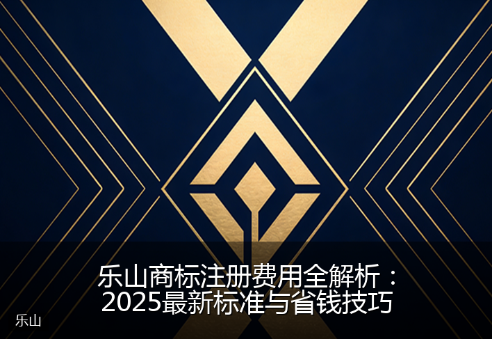 乐山商标注册费用全解析：2025最新标准与省钱技巧