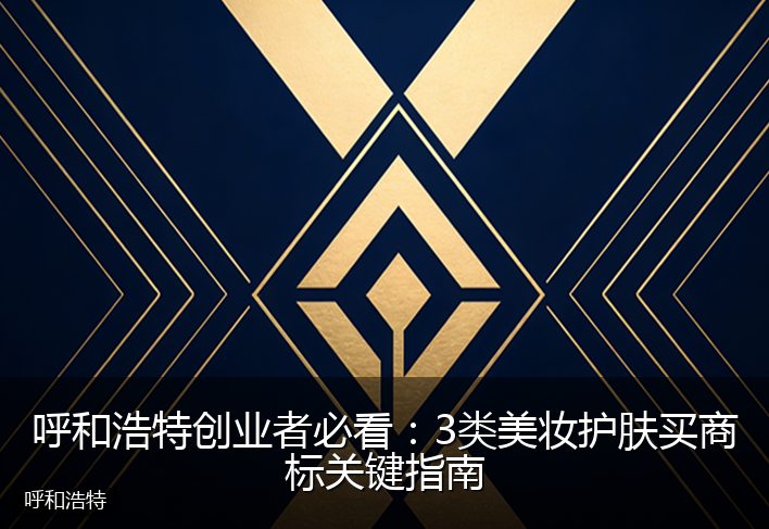 呼和浩特创业者必看：3类美妆护肤买商标关键指南
